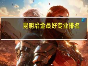 昆明冶金最好专业排名