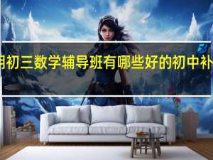 昆明初三数学辅导班有哪些 好的初中补习班推荐