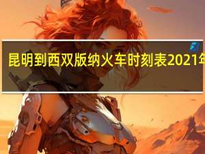 昆明到西双版纳火车时刻表2021年5月（昆明到西双版纳火车时刻表）