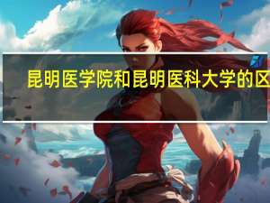 昆明医学院和昆明医科大学的区别