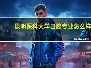 昆明医科大学口腔专业怎么样