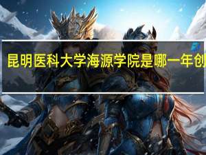 昆明医科大学海源学院是哪一年创办的