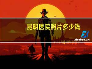 昆明医院照片多少钱(医院配眼镜一般多少钱近)