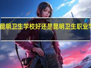 昆明卫生学校好还是昆明卫生职业学院好