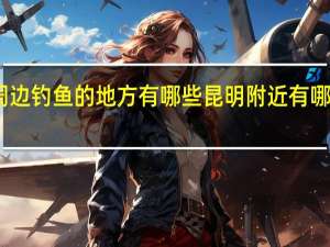 昆明及周边钓鱼的地方有哪些昆明附近有哪些钓鱼的地方