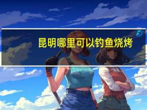 昆明哪里可以钓鱼烧烤