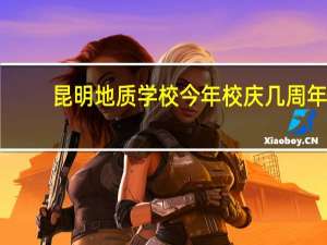 昆明地质学校今年校庆几周年