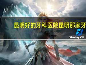 昆明好的牙科医院 昆明那家牙医好