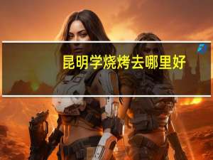 昆明学烧烤去哪里好