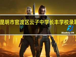 昆明市官渡区云子中学长丰学校录取查询（昆明市官渡区云子中学长丰学校简介）