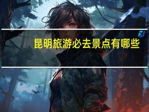 昆明旅游必去景点有哪些（昆明旅游必去景点）