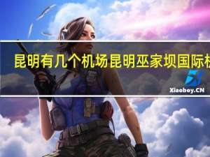 昆明有几个机场 昆明巫家坝国际机场