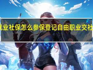 昆明灵活就业社保怎么参保登记自由职业交社保要带哪些资料