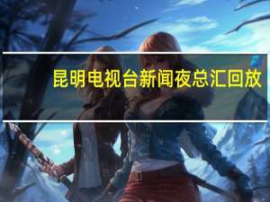 昆明电视台新闻夜总汇回放（昆明电视台新闻频道）