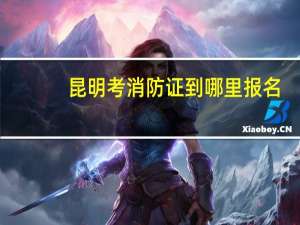 昆明考消防证到哪里报名