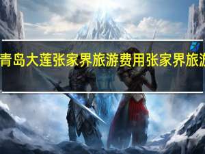 昆明至青岛大莲张家界旅游费用 张家界旅游费用多少钱