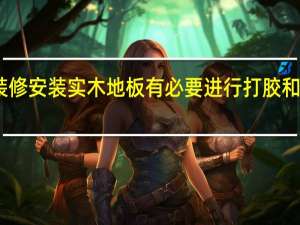 昆明装修安装实木地板有必要进行打胶和打蜡措施吗
