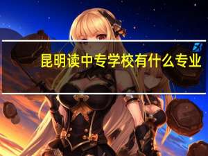 昆明读中专学校有什么专业