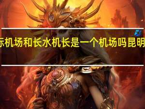 昆明长水国际机场和长水机长是一个机场吗 昆明长水国际机场地图
