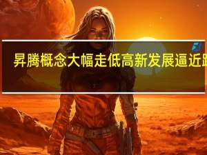 昇腾概念大幅走低 高新发展逼近跌停