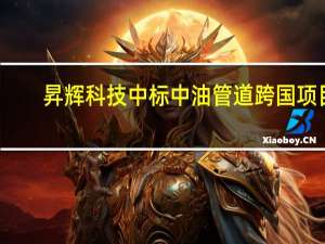 昇辉科技中标中油管道跨国项目
