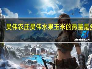 昊伟农庄 昊伟 水果玉米的热量是多少