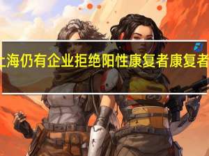 明令下上海仍有企业拒绝阳性康复者 康复者找工作很艰难