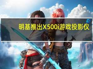 明基推出X500i游戏投影仪：4K分辨率、2200 ANSI流明