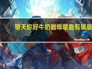 明天你好牛奶咖啡歌曲剪辑版（明天你好牛奶咖啡歌曲）