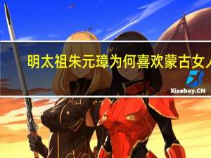 明太祖朱元璋为何喜欢蒙古女人，究竟什么原因造成他这种品味的