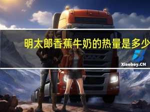 明太郎 香蕉牛奶的热量是多少