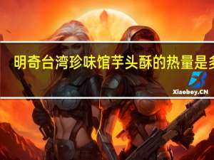 明奇 台湾珍味馆芋头酥的热量是多少