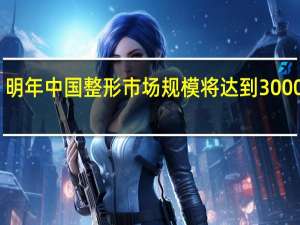 明年中国整形市场规模将达到3000亿元，为何中国整形市场规模越来越大