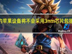 明年的苹果设备将不会采用3nm芯片包括iPhone14