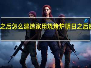 明日之后怎么建造家用烧烤炉 明日之后房子建设图