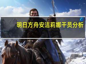 明日方舟安洁莉娜干员分析（安洁莉娜-游戏《明日方舟》角色简介）