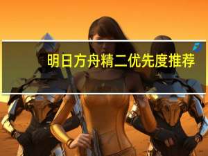 明日方舟精二优先度推荐