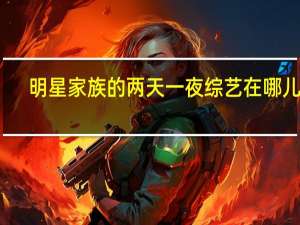 明星家族的两天一夜综艺在哪儿看（明星家族的两天一夜）