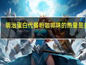 明治 蛋白代餐粉咖啡味的热量是多少