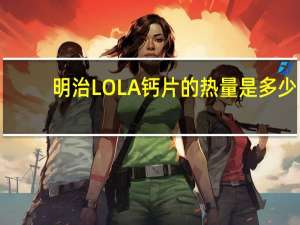明治 LOLA钙片的热量是多少