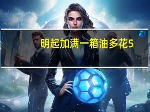 明起加满一箱油多花5.5元 具体是什么情况？