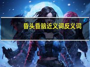昏头昏脑近义词反义词（昏头昏脑近义词）