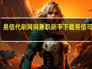 易信代刷网 网兼职刷手下载易信可靠吗(易信刷佣金可靠吗)