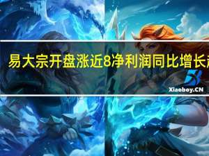 易大宗开盘涨近8% 净利润同比增长超20%