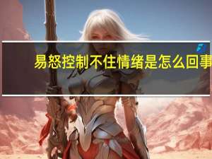 易怒控制不住情绪是怎么回事（为什么易怒而且控制不住情绪）