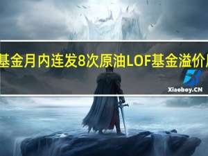 易方达基金月内连发8次原油LOF基金溢价风险提示公告