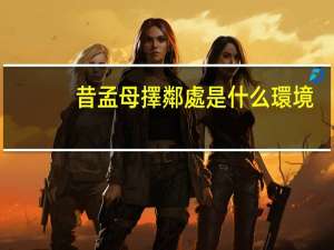 昔孟母擇鄰處是什么環境