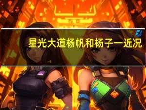 星光大道杨帆和杨子一近况（星光大道杨帆）