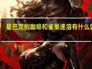 星巴克的咖啡和雀巢速溶有什么区别