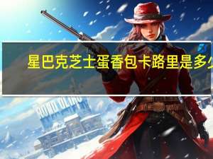 星巴克 芝士蛋香包卡路里是多少